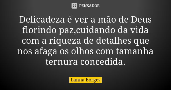 Delicadeza é ver a mão de Deus florindo paz,cuidando da vida com a riqueza de detalhes que nos afaga os olhos com tamanha ternura concedida.... Frase de Lanna Borges.