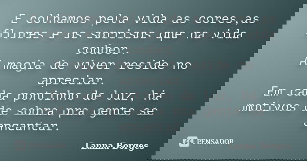 E colhamos pela vida as cores,as flores e os sorrisos que na vida couber. A magia de viver reside no apreciar. Em cada pontinho de luz, há motivos de sobra pra ... Frase de Lanna Borges.