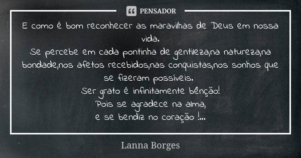 E como é bom reconhecer as maravilhas de Deus em nossa vida. Se percebe em cada pontinha de gentileza,na natureza,na bondade,nos afetos recebidos,nas conquistas... Frase de Lanna Borges.