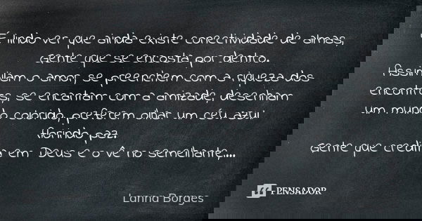 É lindo ver que ainda existe conectividade de almas, Gente que se encosta por dentro. Assimilam o amor, se preenchem com a riqueza dos encontros, se encantam co... Frase de Lanna Borges.