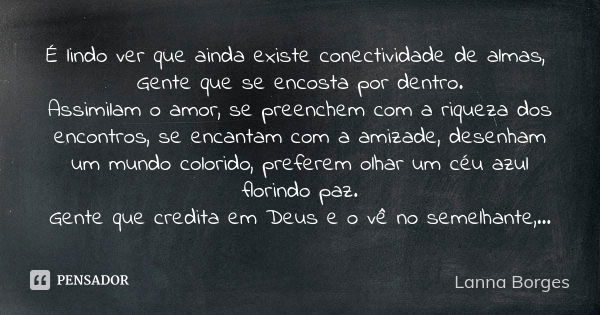 É lindo ver que ainda existe conectividade de almas, Gente que se encosta por dentro. Assimilam o amor, se preenchem com a riqueza dos encontros, se encantam co... Frase de Lanna Borges.