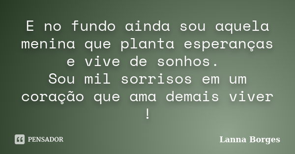 E no fundo ainda sou aquela menina que planta esperanças e vive de sonhos. Sou mil sorrisos em um coração que ama demais viver !... Frase de Lanna Borges.