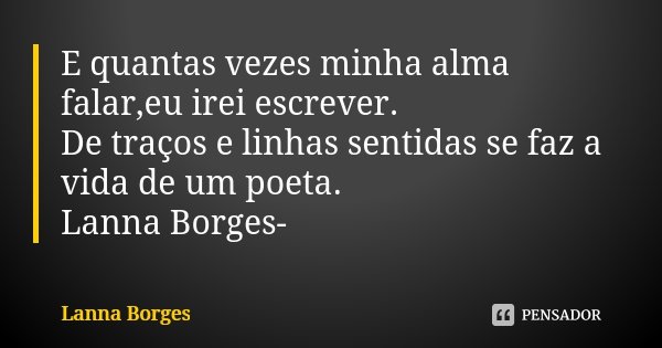 E quantas vezes minha alma falar,eu irei escrever. De traços e linhas sentidas se faz a vida de um poeta. Lanna Borges-... Frase de Lanna Borges.