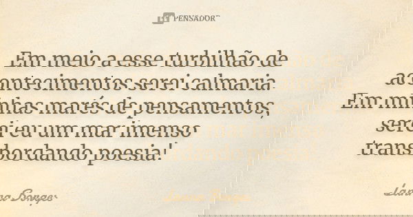 Em meio a esse turbilhão de acontecimentos serei calmaria. Em minhas marés de pensamentos, serei eu um mar imenso transbordando poesia!... Frase de Lanna Borges.