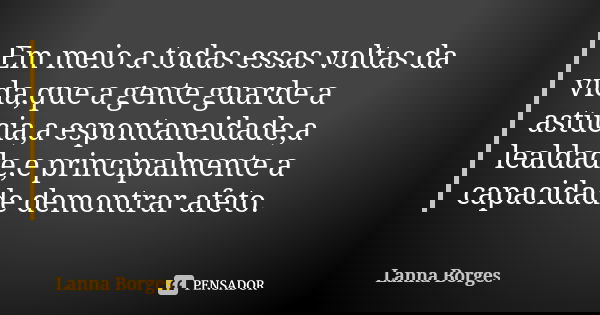 Em meio a todas essas voltas da vida,que a gente guarde a astúcia,a espontaneidade,a lealdade,e principalmente a capacidade demontrar afeto.... Frase de Lanna Borges.