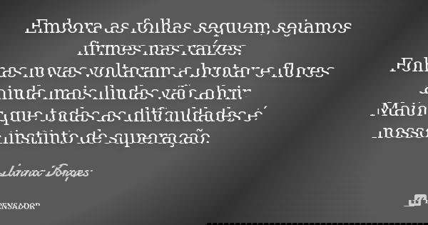 Embora as folhas sequem,sejamos firmes nas raízes. Folhas novas voltaram a brotar e flores ainda mais lindas vão abrir. Maior que todas as dificuldades é nosso ... Frase de Lanna Borges.