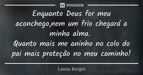 Enquanto Deus for meu aconchego,nem um frio chegará a minha alma. Quanto mais me aninho no colo do pai mais proteção no meu caminho!... Frase de Lanna Borges.