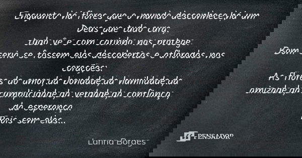 Enquanto há flores que o mundo desconhece,há um Deus que tudo cura, tudo vê e com carinho nos protege. Bom seria se fossem elas descobertas e afloradas nos cora... Frase de Lanna Borges.