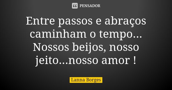 Entre passos e abraços caminham o tempo... Nossos beijos, nosso jeito...nosso amor !... Frase de Lanna Borges.