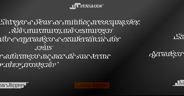 Entrego a Deus as minhas preocupações, Não murmuro,não esmureço. Exalto e engradeço a exuberância dos céus. Agradeço e adormeço na paz da sua terna e doce prote... Frase de Lanna Borges.