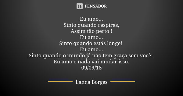 Eu amo... Sinto quando respiras, Assim tão perto ! Eu amo... Sinto quando estás longe! Eu amo... Sinto quando o mundo já não tem graça sem você! Eu amo e nada v... Frase de Lanna Borges.