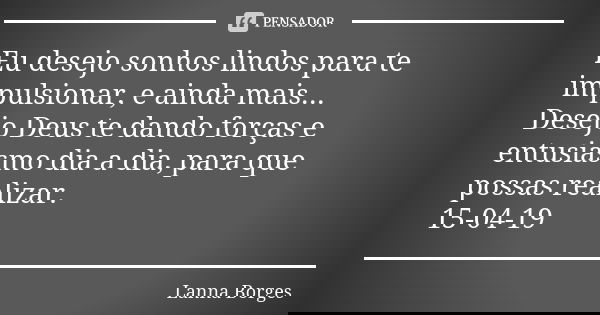 Eu desejo sonhos lindos para te impulsionar, e ainda mais... Desejo Deus te dando forças e entusiasmo dia a dia, para que possas realizar. 15-04-19... Frase de Lanna Borges.