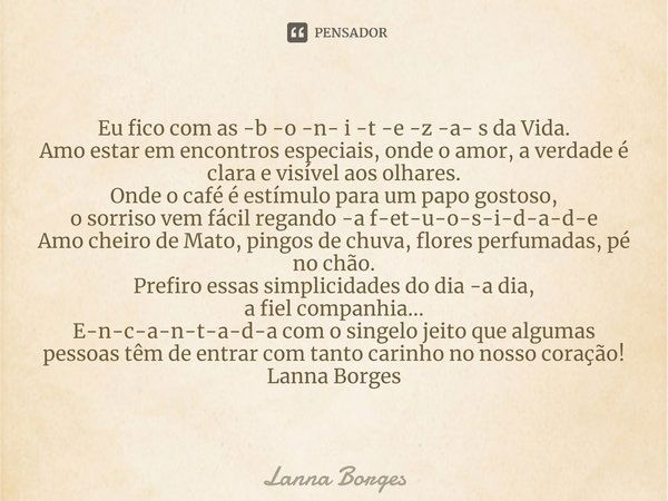 ⁠Eu fico com as -b -o -n- i -t -e -z -a- s da Vida.
Amo estar em encontros especiais, onde o amor, a verdade é clara e visível aos olhares.
Onde o café é estímu... Frase de Lanna Borges.