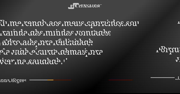 Eu me rendo aos meus caprichos,sou rainha das minhas vontades. Abro alas pra felicidade, Porquê a vida é curta demais pra viver na saudade !... Frase de Lanna Borges.