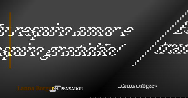 Eu respiro amor e transpiro gratidão!... Frase de Lanna Borges.