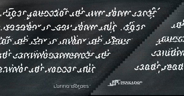 Faço questão de um bom café, de receber o seu bom dia, faço questão de ter o olhar de Deus cuidando carinhosamente de cada pedacinho do nosso dia.... Frase de Lanna Borges.