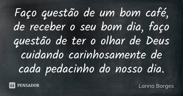 Faço questão de um bom café, de receber o seu bom dia, faço questão de ter o olhar de Deus cuidando carinhosamente de cada pedacinho do nosso dia.... Frase de Lanna Borges.