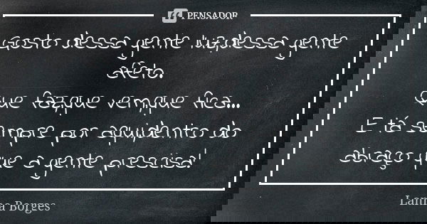 Gosto dessa gente luz,dessa gente afeto. Que faz,que vem,que fica... E tá sempre por aqui,dentro do abraço que a gente prescisa!... Frase de Lanna Borges.