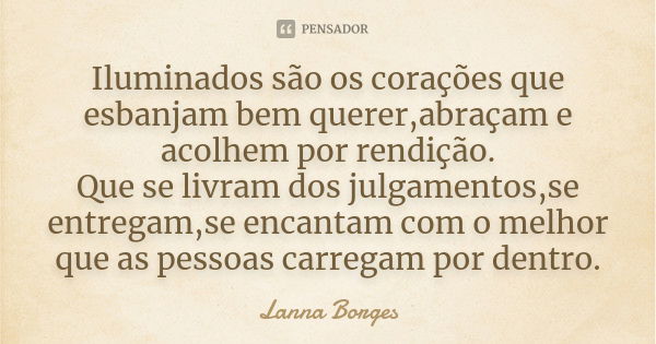 Iluminados são os corações que esbanjam bem querer,abraçam e acolhem por rendição. Que se livram dos julgamentos,se entregam,se encantam com o melhor que as pes... Frase de Lanna Borges.