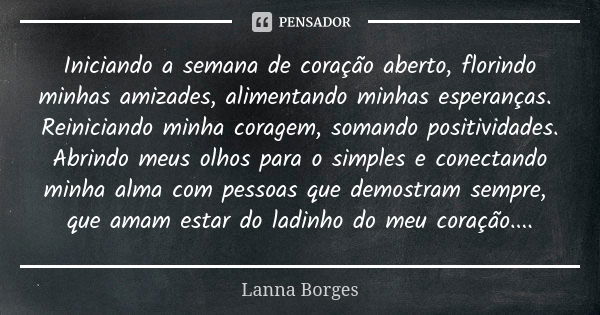 Iniciando a semana de coração aberto, florindo minhas amizades, alimentando minhas esperanças. Reiniciando minha coragem, somando positividades. Abrindo meus ol... Frase de Lanna Borges.