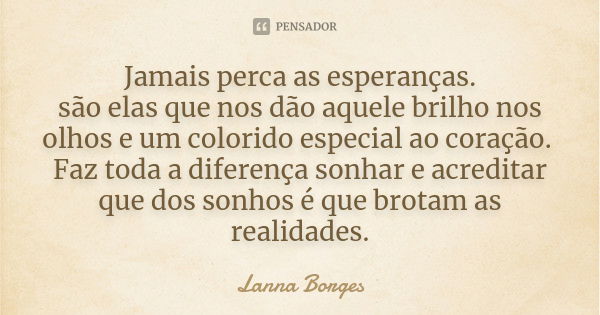 Jamais perca as esperanças. são elas que nos dão aquele brilho nos olhos e um colorido especial ao coração. Faz toda a diferença sonhar e acreditar que dos sonh... Frase de Lanna Borges.