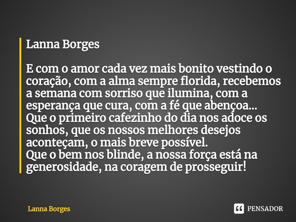 ⁠Lanna Borges E com o amor cada vez mais bonito vestindo o coração, com a alma sempre florida, recebemos a semana com sorriso que ilumina, com a esperança que c... Frase de Lanna Borges.