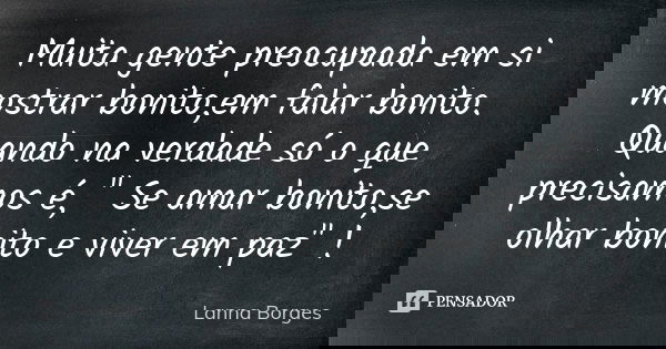 Muita gente preocupada em si mostrar bonito,em falar bonito. Quando na verdade só o que precisamos é, " Se amar bonito,se olhar bonito e viver em paz"... Frase de Lanna Borges.
