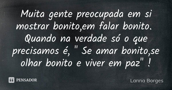 Muita gente preocupada em si mostrar bonito,em falar bonito. Quando na verdade só o que precisamos é, " Se amar bonito,se olhar bonito e viver em paz"... Frase de Lanna Borges.