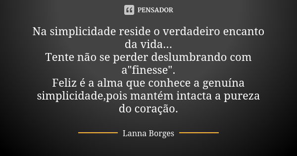 Na simplicidade reside o verdadeiro encanto da vida... Tente não se perder deslumbrando com a"finesse". Feliz é a alma que conhece a genuína simplicid... Frase de Lanna Borges.