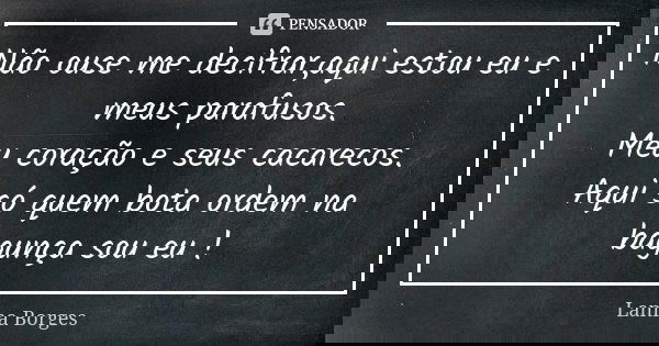 Não ouse me decifrar,aqui estou eu e meus parafusos. Meu coração e seus cacarecos. Aqui só quem bota ordem na bagunça sou eu !... Frase de Lanna Borges.