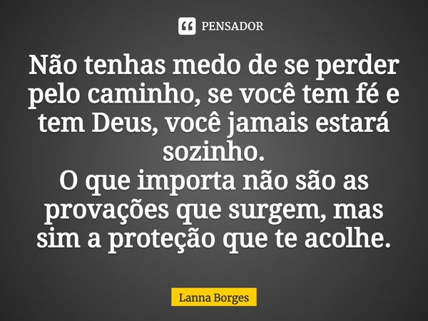 Não tenhas medo de se perder pelo caminho, se você tem fé e tem Deus, você jamais estará sozinho. O que importa não são as provações que surgem, mas sim a prote... Frase de Lanna Borges.