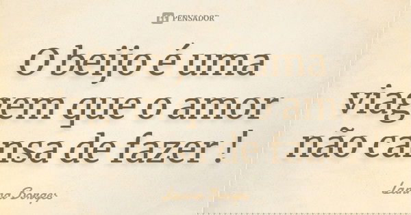 O beijo é uma viagem que o amor não cansa de fazer !... Frase de Lanna Borges.
