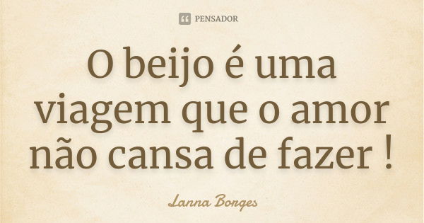 O beijo é uma viagem que o amor não cansa de fazer !... Frase de Lanna Borges.