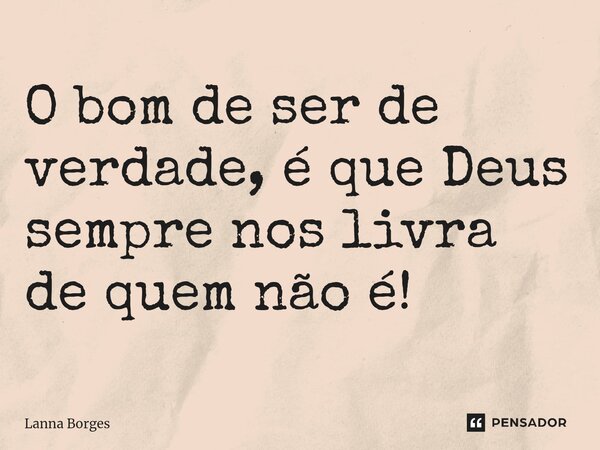 ⁠O bom de ser de verdade, é que Deus sempre nos livra de quem não é!... Frase de Lanna Borges.
