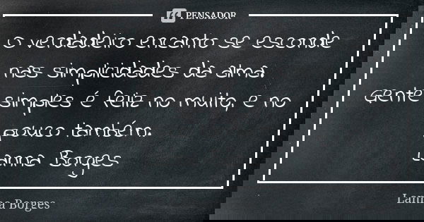 O verdadeiro encanto se esconde nas simplicidades da alma. Gente simples é feliz no muito, e no pouco também. Lanna Borges... Frase de Lanna Borges.