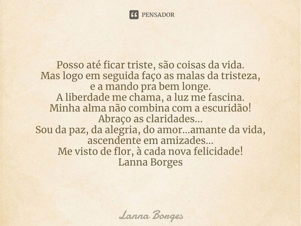 ⁠Posso até ficar triste, são coisas da vida.
Mas logo em seguida faço as malas da tristeza,
e a mando pra bem longe.
A liberdade me chama, a luz me fascina.
Min... Frase de Lanna Borges.