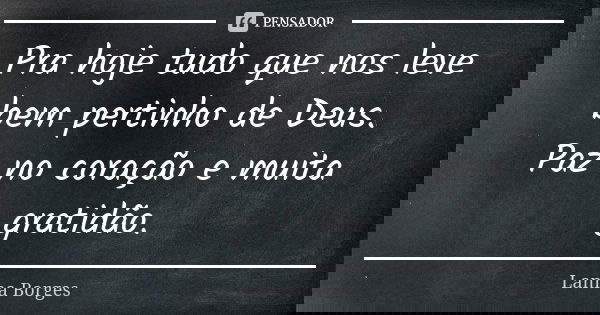 Pra hoje tudo que nos leve bem pertinho de Deus. Paz no coração e muita gratidão.... Frase de Lanna Borges.
