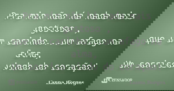 Pra min não há nada mais gostoso , que um carinho...um afago na alma, Um sorriso vindo do coração!... Frase de Lanna Borges.
