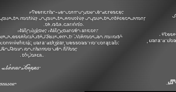 Preencha -se com o que te acresce, O que te motiva, o que te envolve, o que te oferece amor, te doa carinho. Não julgue, Não guarde rancor. Preserve a essência ... Frase de Lanna Borges.