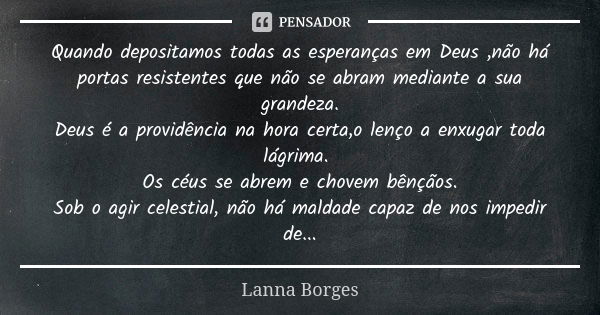 Quando depositamos todas as esperanças em Deus ,não há portas resistentes que não se abram mediante a sua grandeza. Deus é a providência na hora certa,o lenço a... Frase de Lanna Borges.