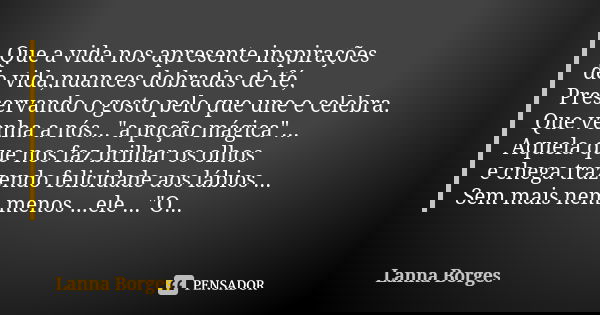 Que a vida nos apresente inspirações de vida,nuances dobradas de fé, Preservando o gosto pelo que une e celebra. Que venha a nós..."a poção mágica"...... Frase de Lanna Borges.