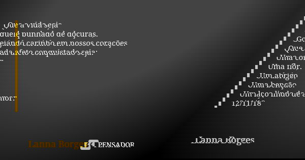 Que a vida seja aquele punhado de doçuras, Gotejando carinho em nossos corações. Que cada afeto conquistado seja: Uma cor; Uma flor, Um abrigo, Uma benção. Um l... Frase de Lanna Borges.