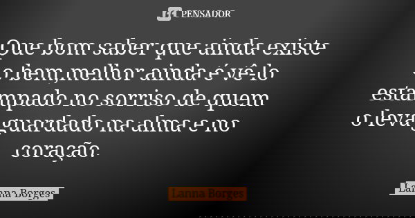 Que bom saber que ainda existe o bem,melhor ainda é vê-lo estampado no sorriso de quem o leva guardado na alma e no coração.... Frase de Lanna Borges.
