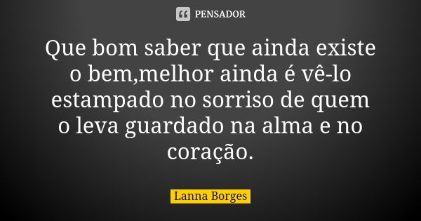 Que bom saber que ainda existe o bem,melhor ainda é vê-lo estampado no sorriso de quem o leva guardado na alma e no coração.... Frase de Lanna Borges.