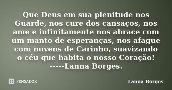 Que Deus em sua plenitude nos Guarde, nos cure dos cansaços, nos ame e infinitamente nos abrace com um manto de esperanças, nos afague com nuvens de Carinho, su... Frase de Lanna Borges.