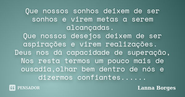 Que nossos sonhos deixem de ser sonhos e virem metas a serem alcançadas. Que nossos desejos deixem de ser aspirações e virem realizações. Deus nos dá capacidade... Frase de Lanna Borges.