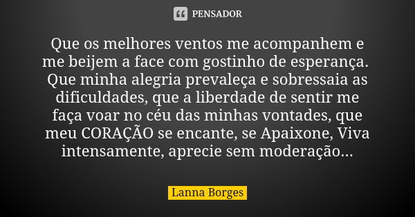 Que os melhores ventos me acompanhem e me beijem a face com gostinho de esperança. Que minha alegria prevaleça e sobressaia as dificuldades, que a liberdade de ... Frase de Lanna Borges.