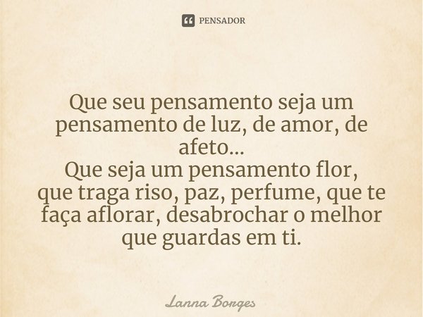 ⁠Que seu pensamento seja um pensamento de luz, de amor, de afeto...
Que seja um pensamento flor,
que traga riso, paz, perfume, que te faça aflorar, desabrochar ... Frase de Lanna Borges.