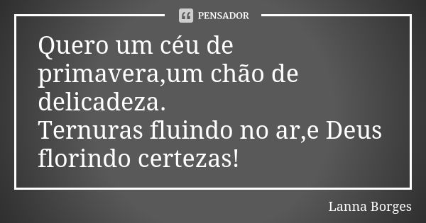 Quero um céu de primavera,um chão de delicadeza. Ternuras fluindo no ar,e Deus florindo certezas!... Frase de Lanna Borges.