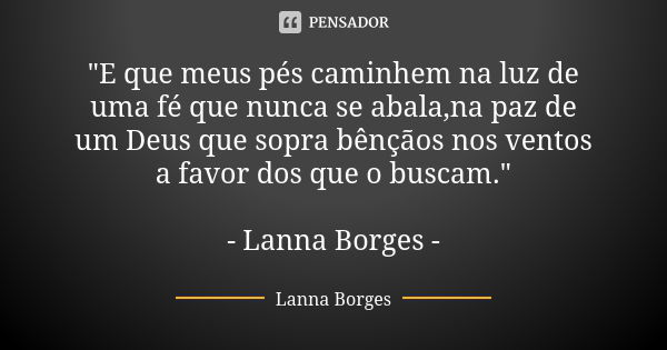 "E que meus pés caminhem na luz de uma fé que nunca se abala,na paz de um Deus que sopra bênçãos nos ventos a favor dos que o buscam." - Lanna Borges ... Frase de Lanna Borges.